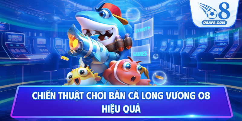Chiến thuật chơi bắn cá Long Vương O8 hiệu quả
