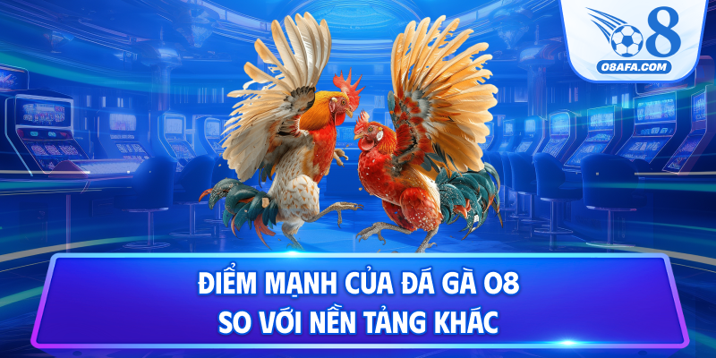 Điểm mạnh của đá gà O8 so với nền tảng khác
