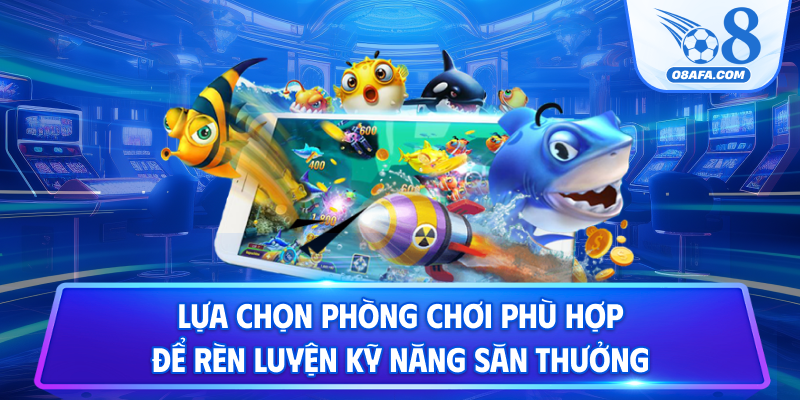 Lựa chọn phòng chơi phù hợp để rèn luyện kỹ năng săn thưởng