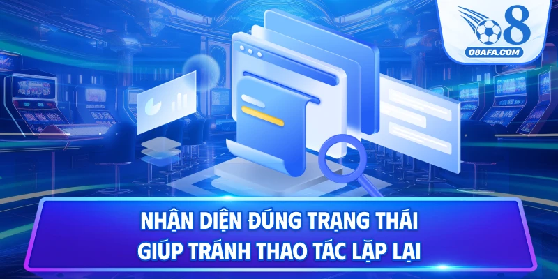 Nhận diện đúng trạng thái giúp tránh thao tác lặp lại