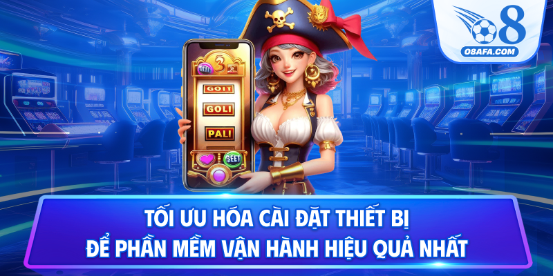 Tối ưu hóa cài đặt thiết bị để phần mềm vận hành hiệu quả nhất